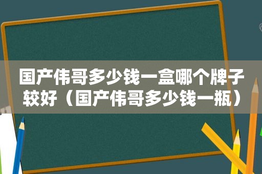 国产伟哥多少钱一盒哪个牌子较好（国产伟哥多少钱一瓶）