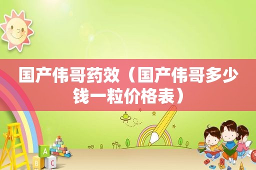 国产伟哥药效（国产伟哥多少钱一粒价格表）
