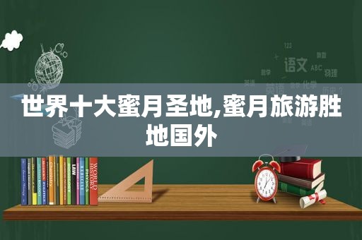 世界十大蜜月圣地,蜜月旅游胜地国外