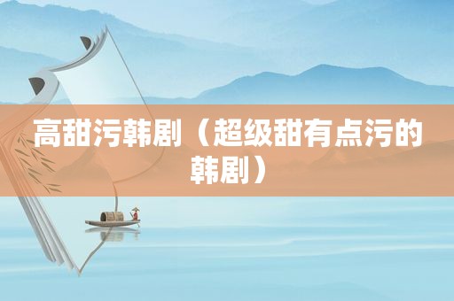 高甜污韩剧（超级甜有点污的韩剧）