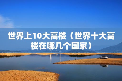 世界上10大高楼（世界十大高楼在哪几个国家）