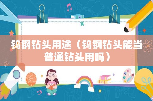 钨钢钻头用途（钨钢钻头能当普通钻头用吗）