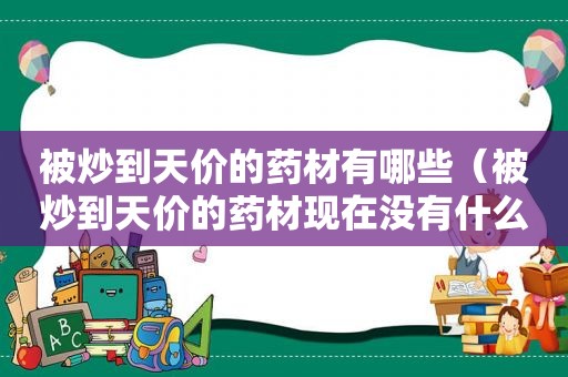 被炒到天价的药材有哪些（被炒到天价的药材现在没有什么作用）