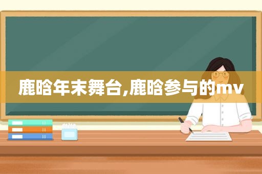 鹿晗年末舞台,鹿晗参与的mv