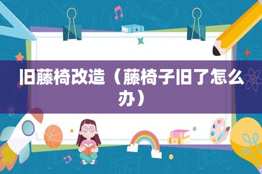 旧藤椅改造（藤椅子旧了怎么办）