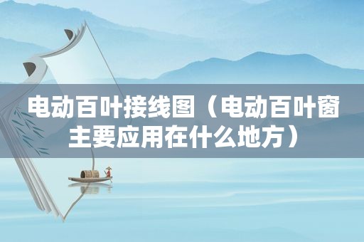 电动百叶接线图（电动百叶窗主要应用在什么地方）