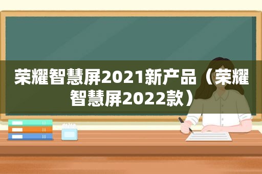 荣耀智慧屏2021新产品（荣耀智慧屏2022款）
