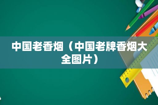 中国老香烟（中国老牌香烟大全图片）