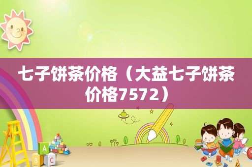 七子饼茶价格（大益七子饼茶价格7572）