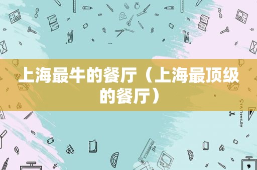 上海最牛的餐厅（上海最顶级的餐厅）