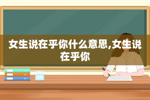 女生说在乎你什么意思,女生说在乎你