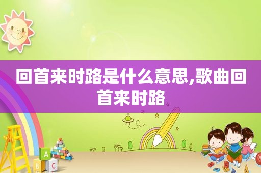 回首来时路是什么意思,歌曲回首来时路
