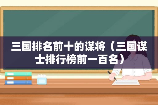 三国排名前十的谋将（三国谋士排行榜前一百名）