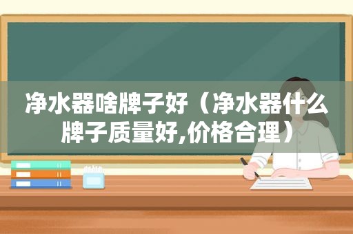 净水器啥牌子好（净水器什么牌子质量好,价格合理）