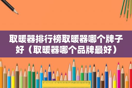 取暖器排行榜取暖器哪个牌子好（取暖器哪个品牌最好）