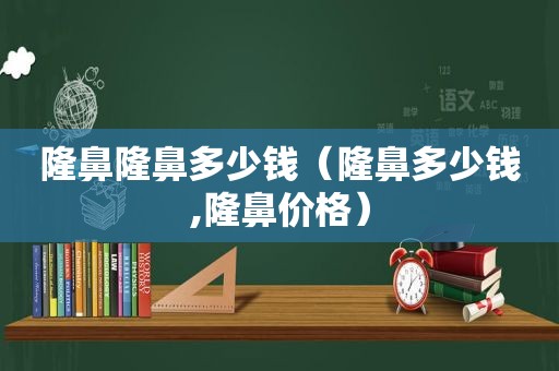 隆鼻隆鼻多少钱（隆鼻多少钱,隆鼻价格）
