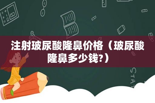 注射玻尿酸隆鼻价格（玻尿酸隆鼻多少钱?）