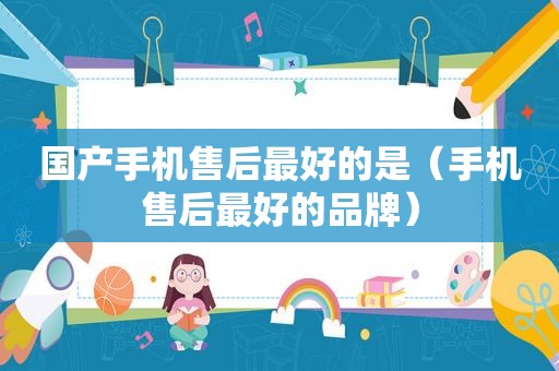 国产手机售后最好的是（手机售后最好的品牌）