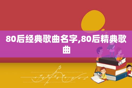 80后经典歌曲名字,80后精典歌曲