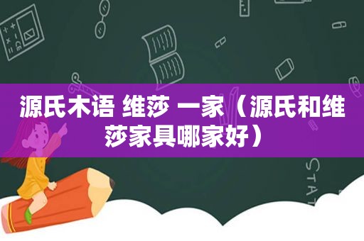 源氏木语 维莎 一家（源氏和维莎家具哪家好）