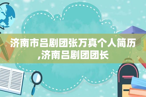 济南市吕剧团张万真个人简历,济南吕剧团团长