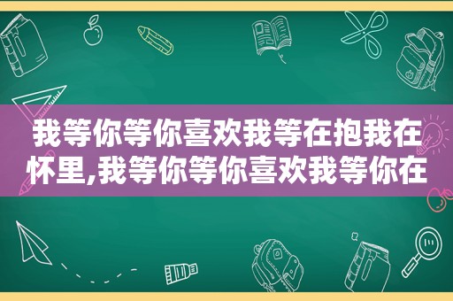 我等你等你喜欢我等在抱我在怀里,我等你等你喜欢我等你在秋风起