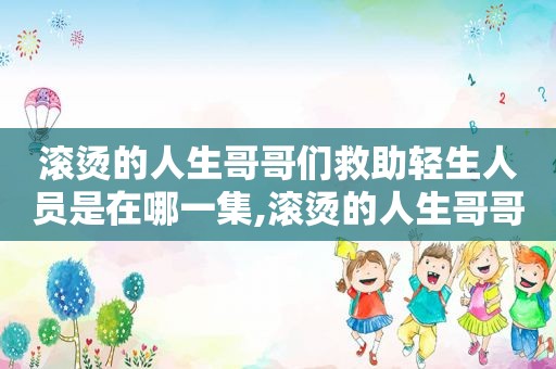滚烫的人生哥哥们救助轻生人员是在哪一集,滚烫的人生哥哥们解密