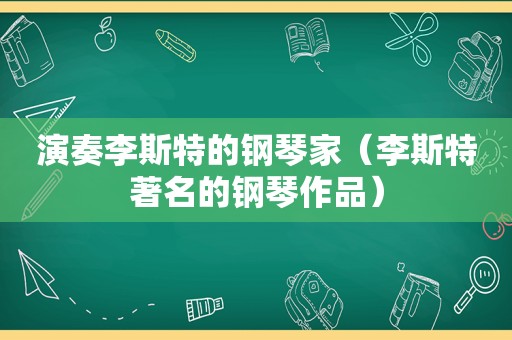 演奏李斯特的钢琴家（李斯特著名的钢琴作品）