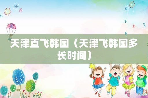 天津直飞韩国（天津飞韩国多长时间）