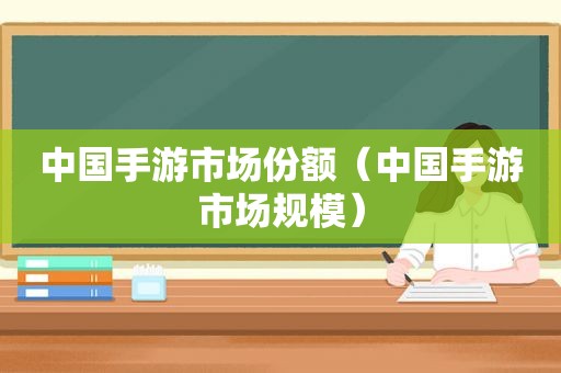 中国手游市场份额（中国手游市场规模）