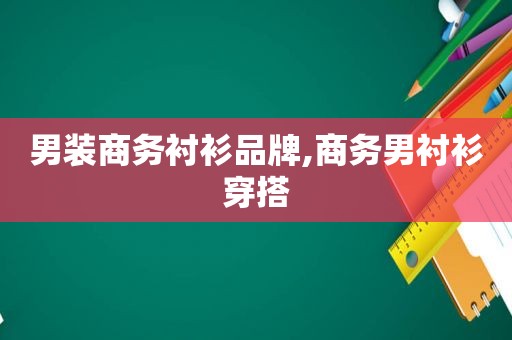 男装商务衬衫品牌,商务男衬衫穿搭