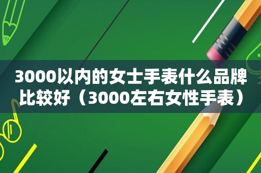 3000以内的女士手表什么品牌比较好（3000左右女性手表）