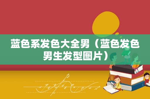 蓝色系发色大全男（蓝色发色男生发型图片）