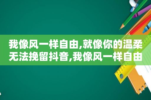 我像风一样自由,就像你的温柔无法挽留抖音,我像风一样自由,就像你的温柔,无法挽留