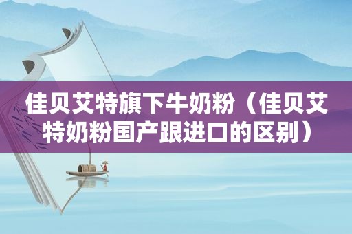 佳贝艾特旗下牛奶粉（佳贝艾特奶粉国产跟进口的区别）