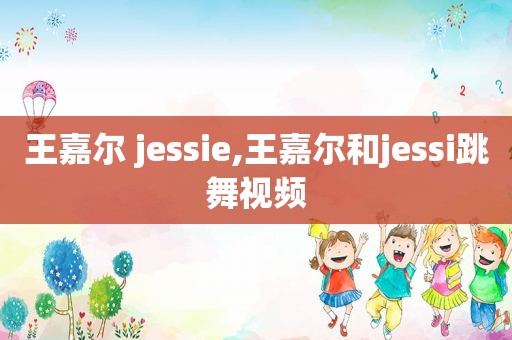 王嘉尔 jessie,王嘉尔和jessi跳舞视频