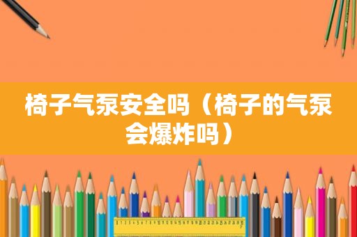椅子气泵安全吗（椅子的气泵会爆炸吗）