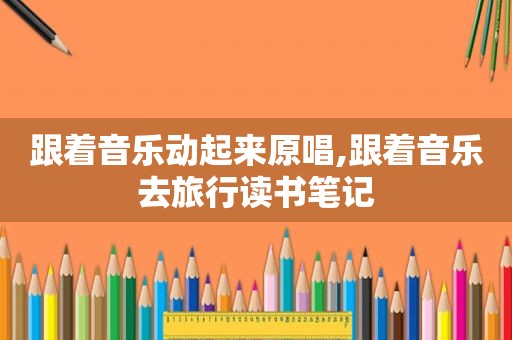 跟着音乐动起来原唱,跟着音乐去旅行读书笔记