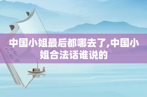 中国小姐最后都哪去了,中国小姐合法话谁说的