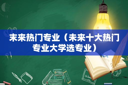 末来热门专业（未来十大热门专业大学选专业）