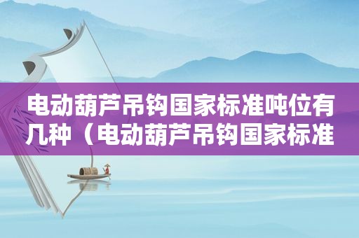 电动葫芦吊钩国家标准吨位有几种（电动葫芦吊钩国家标准规范）