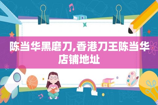 陈当华黑磨刀,香港刀王陈当华店铺地址