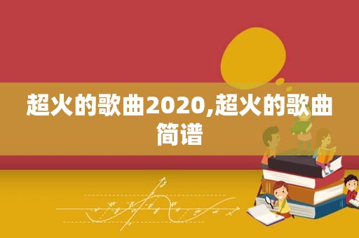 超火的歌曲2020,超火的歌曲简谱