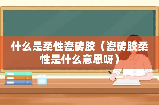 什么是柔性瓷砖胶（瓷砖胶柔性是什么意思呀）