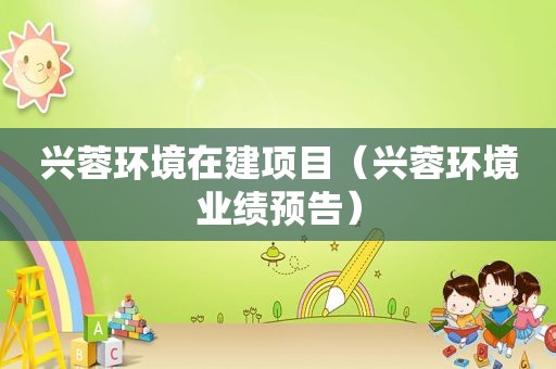 兴蓉环境在建项目（兴蓉环境业绩预告）
