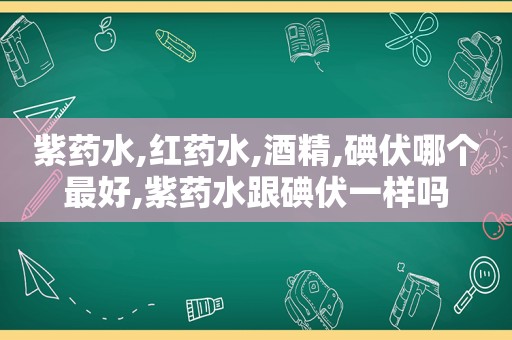紫药水,红药水,酒精,碘伏哪个最好,紫药水跟碘伏一样吗