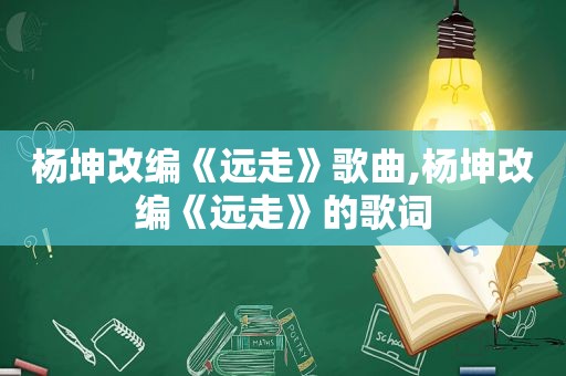 杨坤改编《远走》歌曲,杨坤改编《远走》的歌词