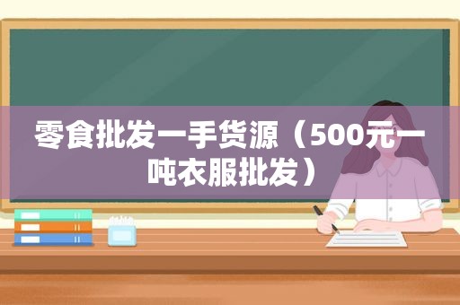 零食批发一手货源（500元一吨衣服批发）