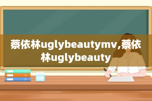 蔡依林uglybeautymv,蔡依林uglybeauty