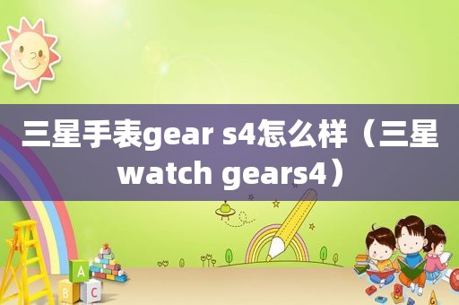 三星手表gear s4怎么样（三星watch gears4）